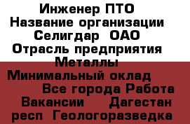 Инженер ПТО › Название организации ­ Селигдар, ОАО › Отрасль предприятия ­ Металлы › Минимальный оклад ­ 100 000 - Все города Работа » Вакансии   . Дагестан респ.,Геологоразведка п.